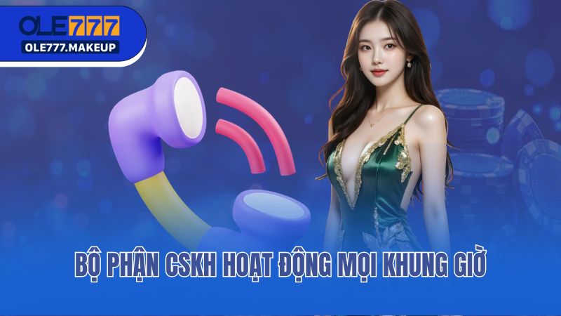 Bộ phận CSKH hoạt động mọi khung giờ